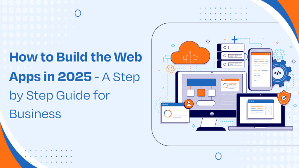 How to Build the Web Apps in 2025 – A Step by Step Guide for Business