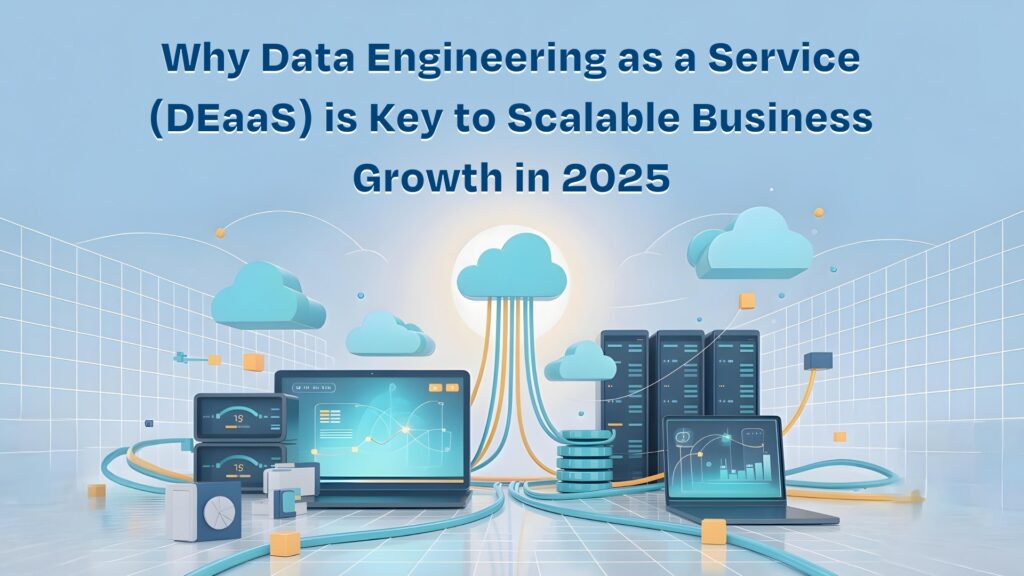 Why Data Engineering as a Service (DEaaS) is Key to Scalable Business Growth in 2025