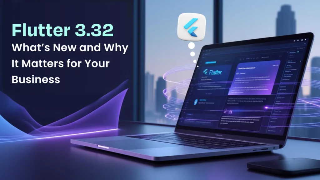Flutter 3.32: What’s New and Why It Matters for Your Business